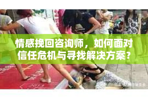 情感挽回咨询师，如何面对信任危机与寻找解决方案？