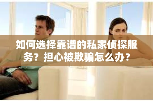 如何选择靠谱的私家侦探服务？担心被欺骗怎么办？