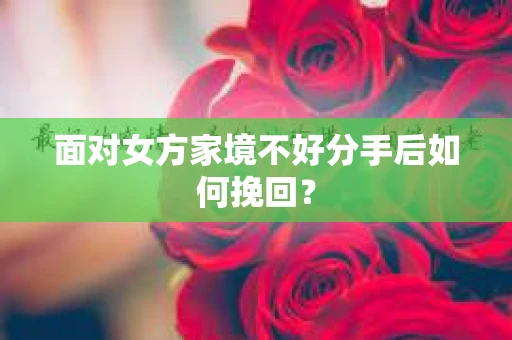面对女方家境不好分手后如何挽回？