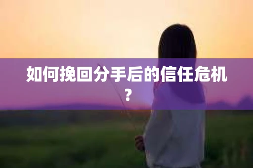 如何挽回分手后的信任危机？