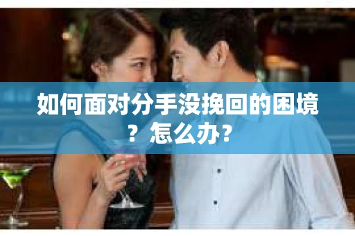 如何面对分手没挽回的困境？怎么办？