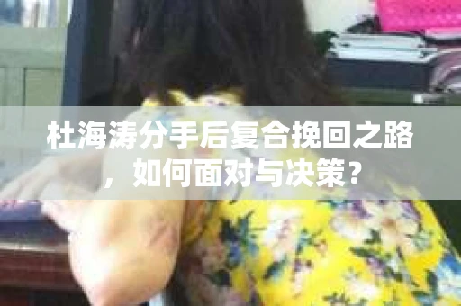 杜海涛分手后复合挽回之路，如何面对与决策？