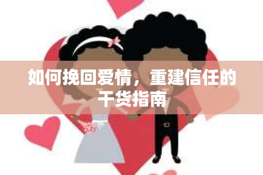 如何挽回爱情，重建信任的干货指南