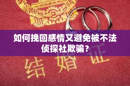 如何挽回感情又避免被不法侦探社欺骗？