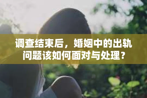 调查结束后，婚姻中的出轨问题该如何面对与处理？