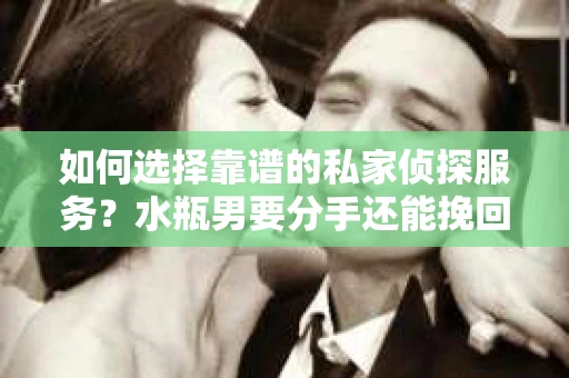 如何选择靠谱的私家侦探服务？水瓶男要分手还能挽回吗？