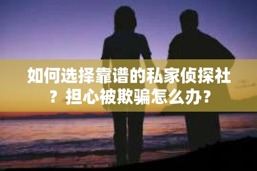 如何选择靠谱的私家侦探社？担心被欺骗怎么办？