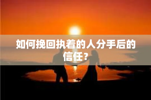 如何挽回执着的人分手后的信任？