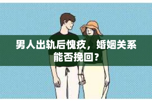 男人出轨后愧疚，婚姻关系能否挽回？