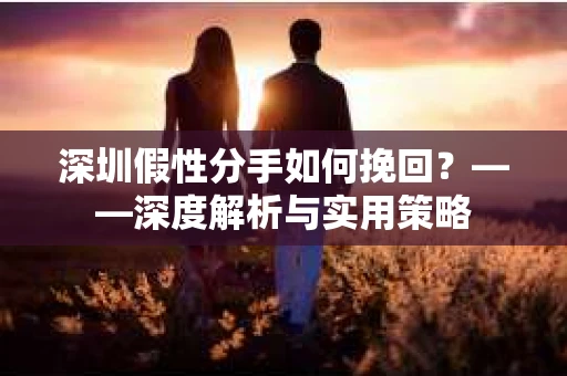 深圳假性分手如何挽回？——深度解析与实用策略