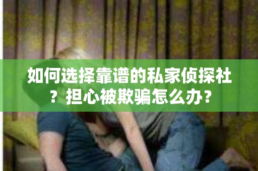如何选择靠谱的私家侦探社？担心被欺骗怎么办？