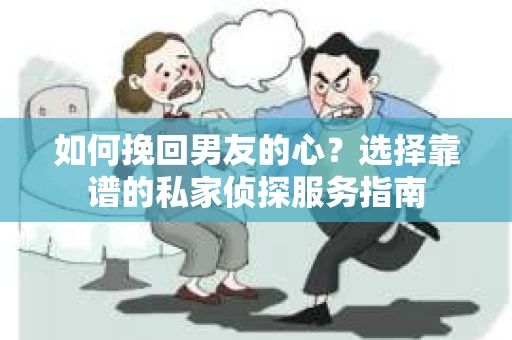 如何挽回男友的心？选择靠谱的私家侦探服务指南