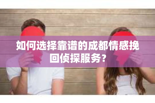 如何选择靠谱的成都情感挽回侦探服务？