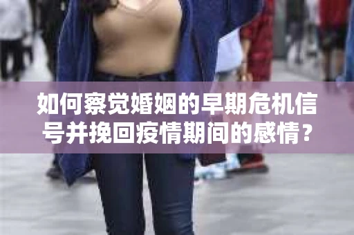 如何察觉婚姻的早期危机信号并挽回疫情期间的感情？