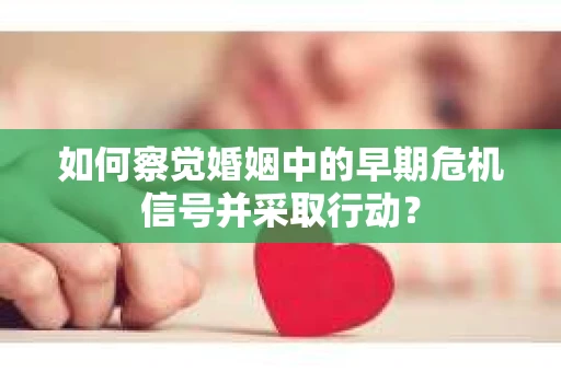 如何察觉婚姻中的早期危机信号并采取行动？