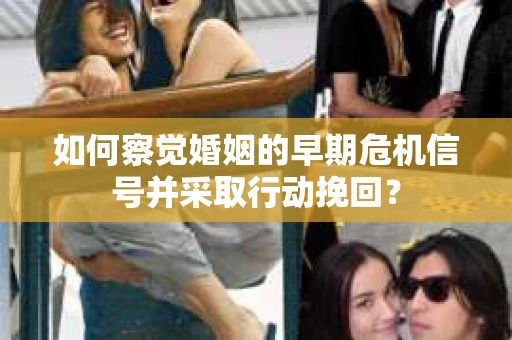 如何察觉婚姻的早期危机信号并采取行动挽回？