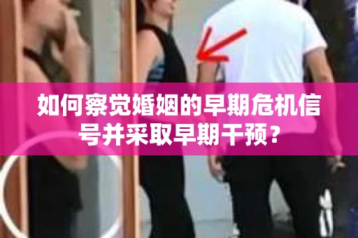 如何察觉婚姻的早期危机信号并采取早期干预？