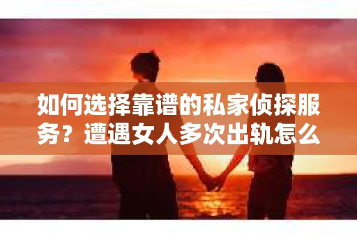 如何选择靠谱的私家侦探服务？遭遇女人多次出轨怎么办？