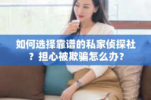 如何选择靠谱的私家侦探社？担心被欺骗怎么办？