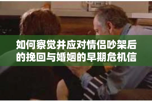 如何察觉并应对情侣吵架后的挽回与婚姻的早期危机信号？