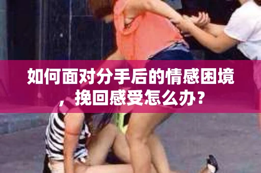 如何面对分手后的情感困境，挽回感受怎么办？