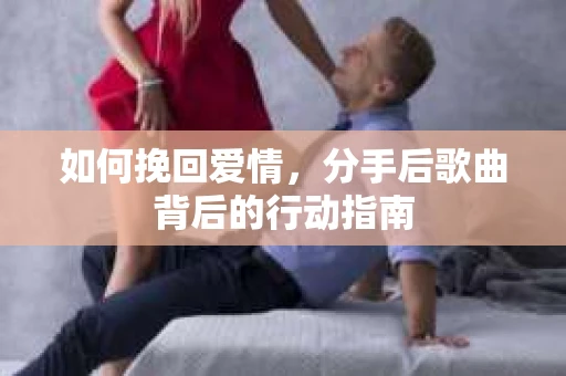 如何挽回爱情，分手后歌曲背后的行动指南