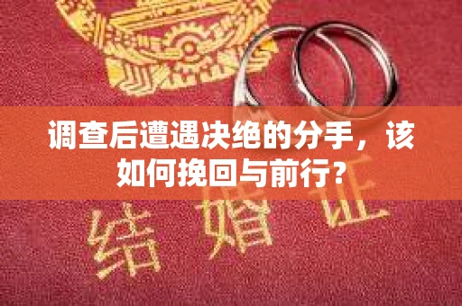 调查后遭遇决绝的分手，该如何挽回与前行？