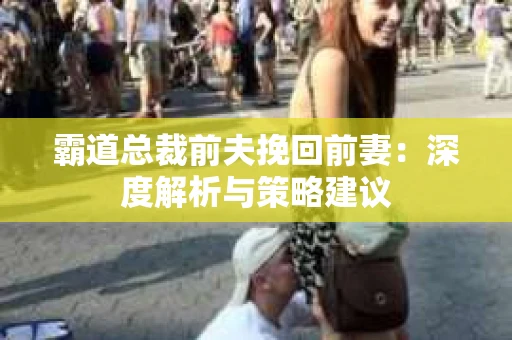 霸道总裁前夫挽回前妻：深度解析与策略建议