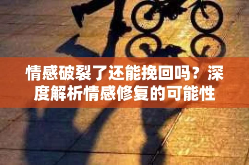 情感破裂了还能挽回吗？深度解析情感修复的可能性