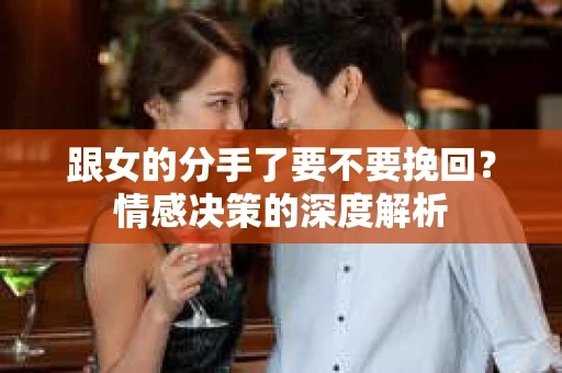 跟女的分手了要不要挽回？情感决策的深度解析