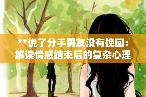 **说了分手男友没有挽回：解读情感结束后的复杂心理与现实**