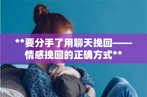 **要分手了用聊天挽回——情感挽回的正确方式**