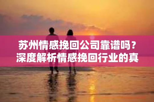 苏州情感挽回公司靠谱吗？深度解析情感挽回行业的真实面貌