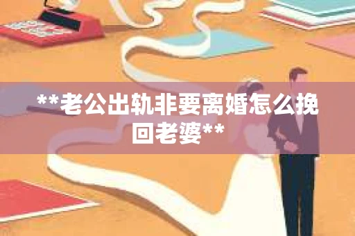 **老公出轨非要离婚怎么挽回老婆** **老公出轨非要离婚怎么挽回老婆**