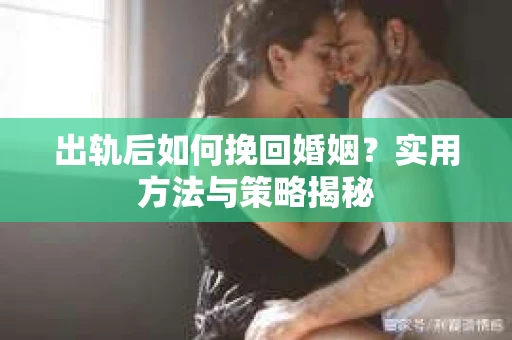 出轨后如何挽回婚姻？实用方法与策略揭秘