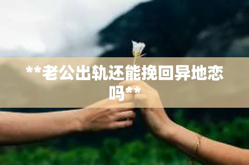 **老公出轨还能挽回异地恋吗**