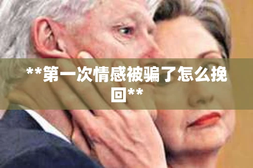**第一次情感被骗了怎么挽回**