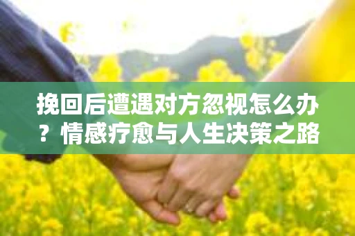 挽回后遭遇对方忽视怎么办？情感疗愈与人生决策之路