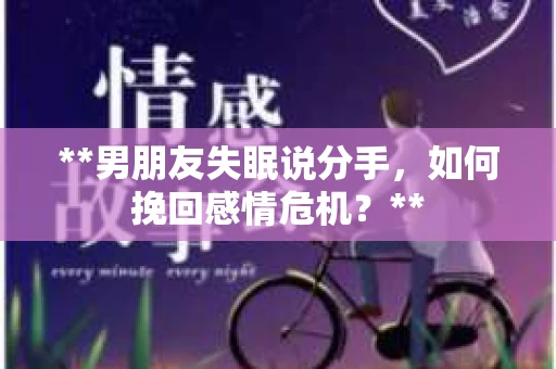 **男朋友失眠说分手，如何挽回感情危机？**