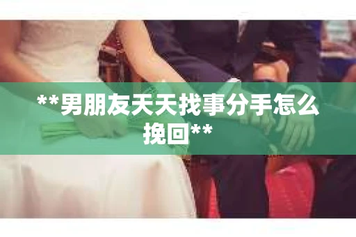 **男朋友天天找事分手怎么挽回**
