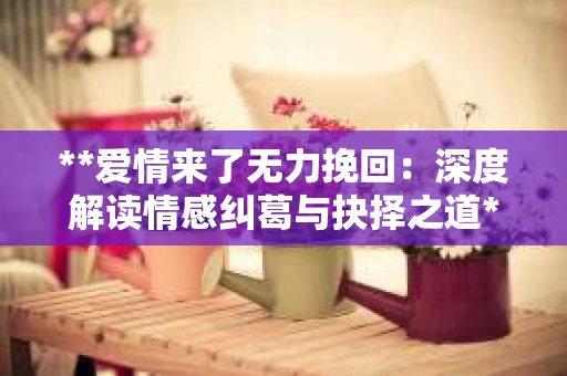 **爱情来了无力挽回：深度解读情感纠葛与抉择之道**