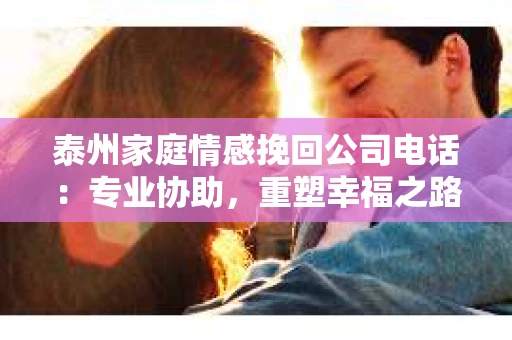 泰州家庭情感挽回公司电话：专业协助，重塑幸福之路