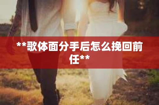 **歌体面分手后怎么挽回前任**