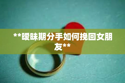 **暧昧期分手如何挽回女朋友**