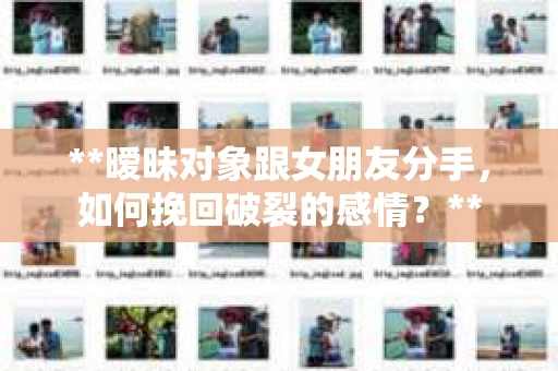 **暧昧对象跟女朋友分手，如何挽回破裂的感情？**