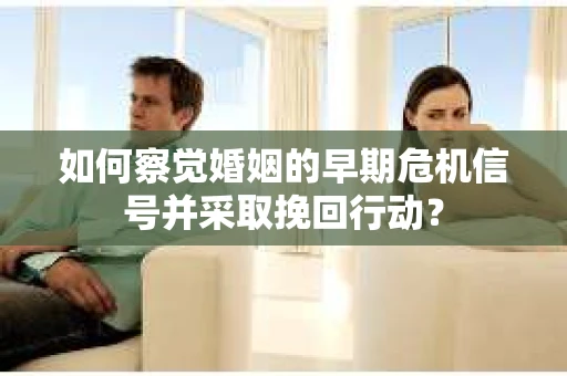 如何察觉婚姻的早期危机信号并采取挽回行动？