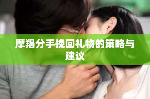 摩羯分手挽回礼物的策略与建议