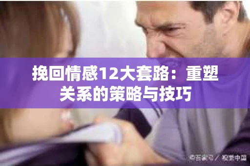 挽回情感12大套路：重塑关系的策略与技巧