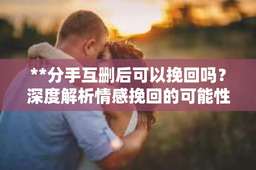**分手互删后可以挽回吗？深度解析情感挽回的可能性**