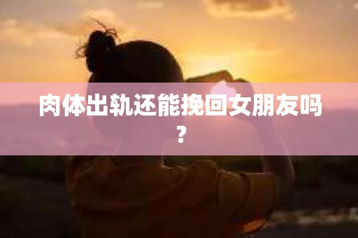 肉体出轨还能挽回女朋友吗？